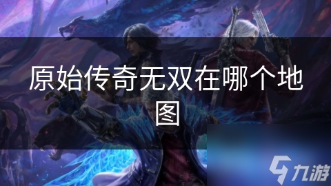 原始傳奇無(wú)雙在哪個(gè)地圖