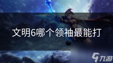 文明6哪个领袖最能打