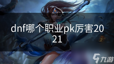 dnf哪個(gè)職業(yè)pk厲害2021