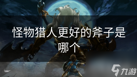 怪物猎人更好的斧子是哪个