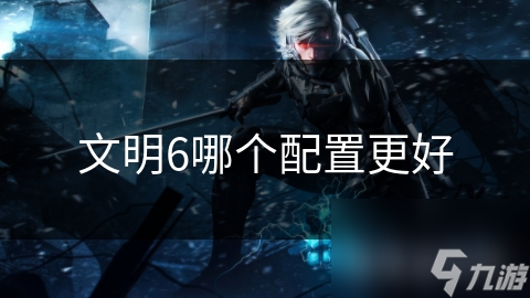 文明6哪个配置更好