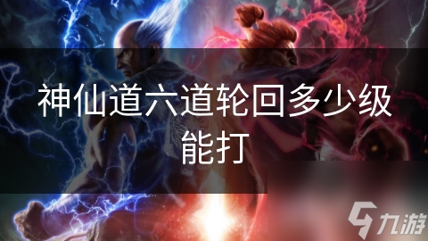 神仙道六道轮回多少级能打