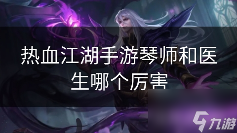 热血江湖手游琴师和医生哪个厉害
