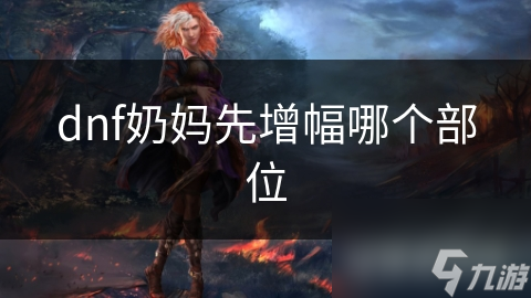 dnf奶媽先增幅哪個(gè)部位