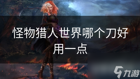 怪物猎东谈主天下哪个刀好用少许