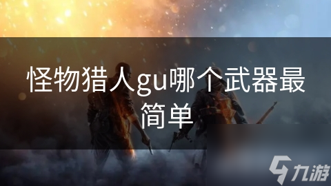 怪物獵人gu哪個(gè)武器最簡(jiǎn)單