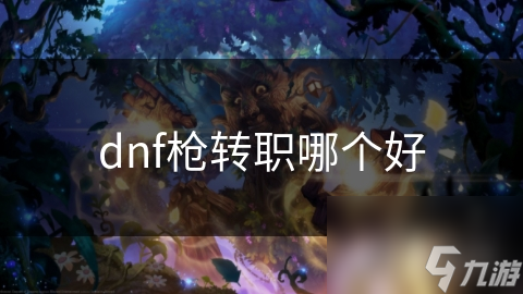 dnf槍轉(zhuǎn)職哪個好