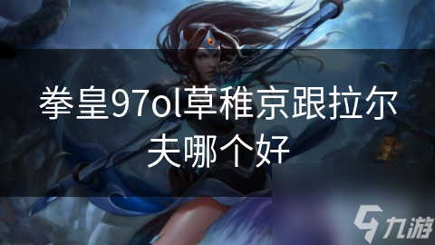 拳皇97ol草稚京跟拉尔夫哪个好