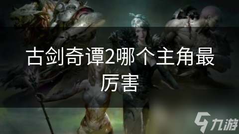 古剑奇谭2哪个主角最厉害
