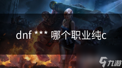 dnf *** 哪個(gè)職業(yè)純c
