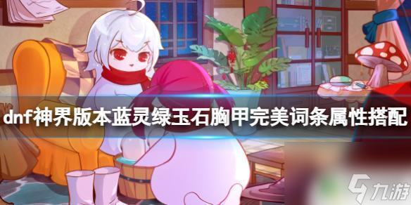 dnf蓝灵绿玉石胸甲完美出血词条 《dnf》蓝灵绿玉石胸甲最佳属性搭配攻略