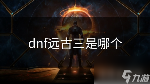 dnf遠(yuǎn)古三是哪個