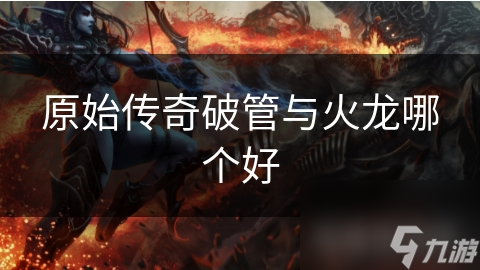 原始传奇破管与火龙哪个好