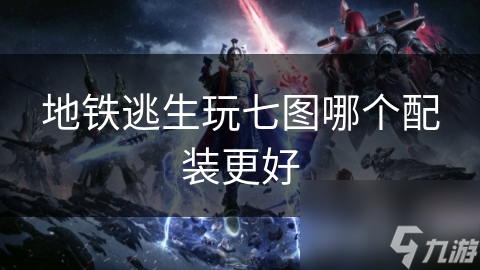 地铁逃生玩七图哪个配装更好