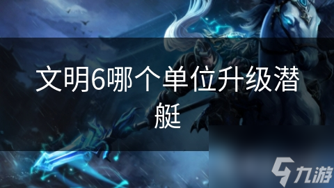 文明6哪个单位升级潜艇