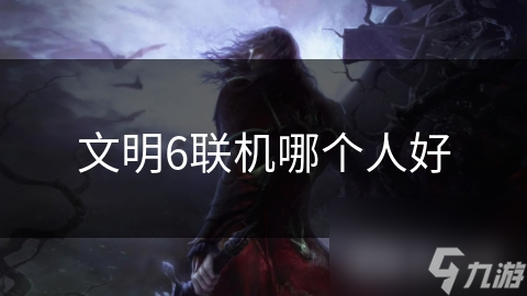 文明6联机哪个人好