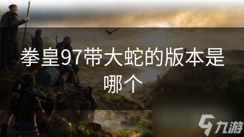 拳皇97带大蛇的版本是哪个