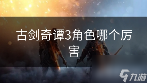 古剑奇谭3角色哪个厉害