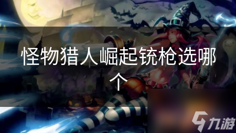 <a id='link_pop' class='keyword-tag' href='https://www.9game.cn/gwlrjq/'>怪物猎人崛起</a>铳枪选哪个