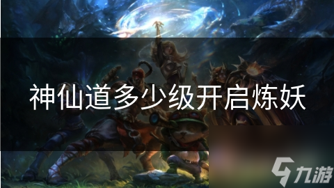 神仙道多少级开启炼妖