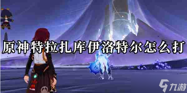 原神特拉扎庫伊洛特爾怎么打詳情 原神特拉扎庫伊洛特爾怎么打分享
