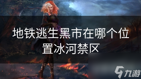 地铁逃生黑市在哪个位置冰河禁区