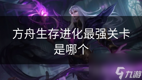 方舟生存進化最強關(guān)卡是最強<strong></strong>哪個