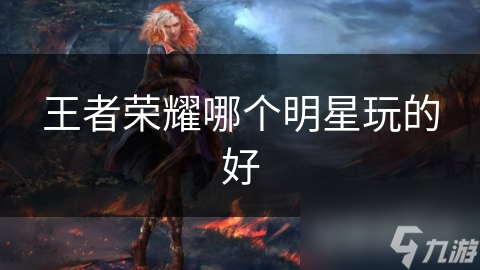 王者榮耀哪個(gè)明星玩的榮耀好