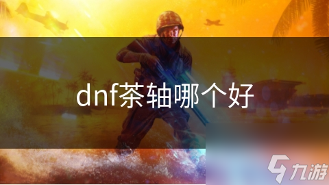 dnf茶轴哪个好截图