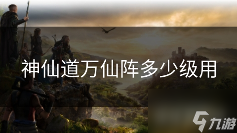 神仙道万仙阵多少级用