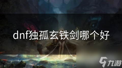 dnf獨(dú)孤玄鐵劍哪個(gè)好