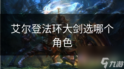 艾尔登法环大剑选哪个角色