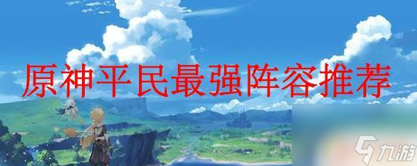 原神推荐阵容平民 原神平民最强阵容升级路线