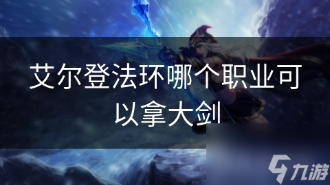 艾尔登法环哪个职业可以拿大剑