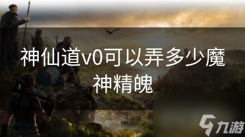 神仙道v0可以弄多少魔神精魄