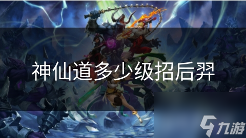 神仙道多少级招后羿