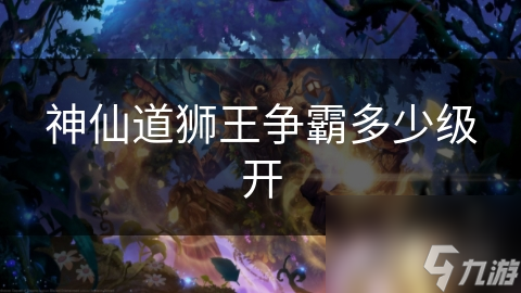 神仙道狮王争霸多少级开