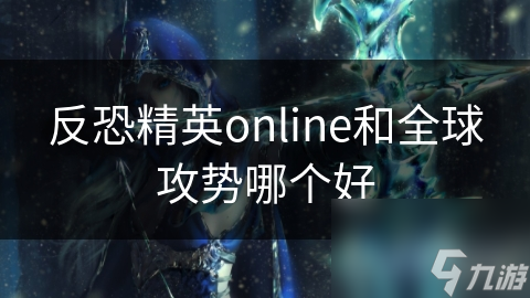 反恐精英online和全球攻势哪个好