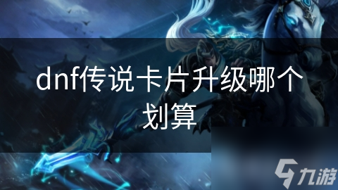dnf傳說(shuō)卡片升級(jí)哪個(gè)劃算