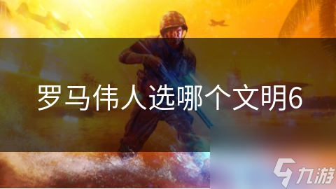 罗马伟人选哪个文明6