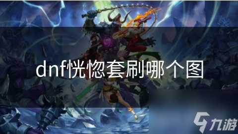 dnf恍惚套刷哪個(gè)圖