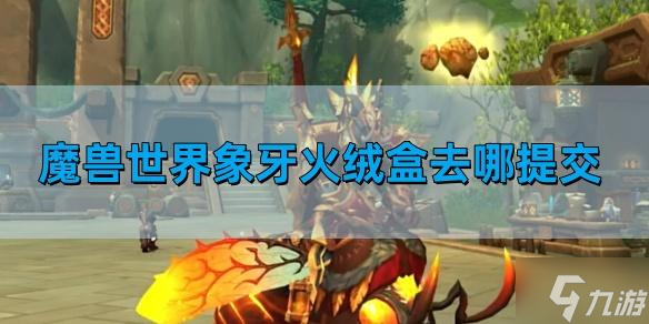 魔獸世界象牙火絨盒去哪提交 象牙火絨盒提交在哪里