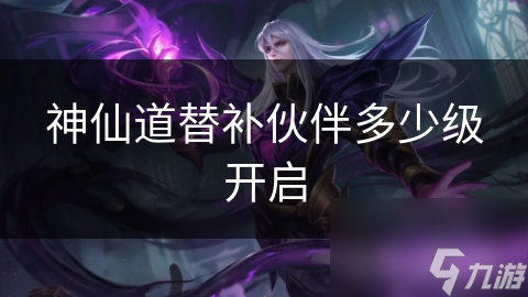 神仙道替补伙伴多少级开启
