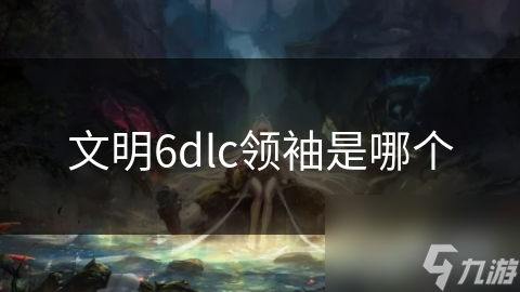 文明6dlc领袖是哪个