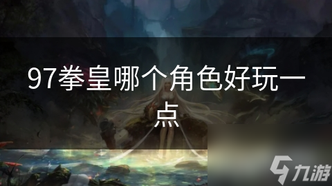 97拳皇哪个角色好玩一点