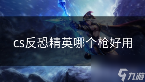 cs反恐精英哪个枪好用
