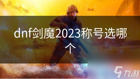 dnf劍魔2023稱號(hào)選哪個(gè)