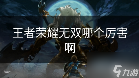 王者荣耀无双哪个厉害啊