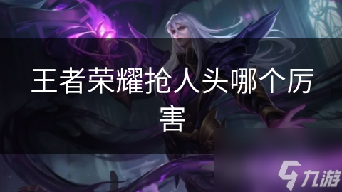 王者荣耀抢人头哪个厉害