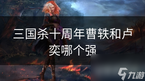 三国杀十周年曹轶和卢奕哪个强
